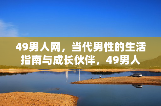 49男人网,当代男性的生活指南与成长伙伴,49男人网,当代男性的生活指南与成长伙伴 49男人网,当代男性的生活指南与成长伙伴,49男人网,当代男性的生活指南与成长伙伴