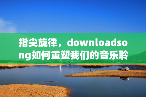 指尖旋律,downloadsong如何重塑我们的音乐聆听方式,downloadsong,指尖旋律重塑音乐聆听方式 指尖旋律,downloadsong如何重塑我们的音乐聆听方式,downloadsong,指尖旋律重塑音乐聆听方式