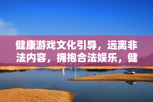 健康游戏文化引导,远离非法内容,拥抱合法娱乐,健康游戏文化引导,远离非法,拥抱合法娱乐 健康游戏文化引导,远离非法内容,拥抱合法娱乐,健康游戏文化引导,远离非法,拥抱合法娱乐