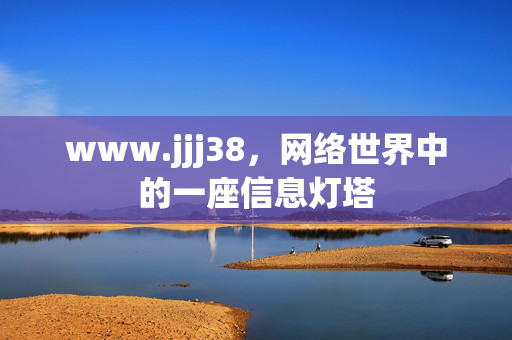 www.jjj38,网络世界中的一座信息灯塔 www.jjj38,网络世界中的一座信息灯塔