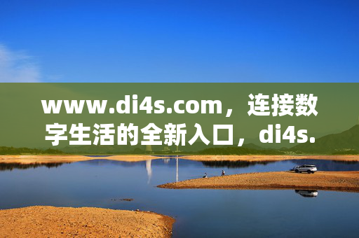 www.di4s.com,连接数字生活的全新入口,di4s.com,连接数字生活的全新入口 www.di4s.com,连接数字生活的全新入口,di4s.com,连接数字生活的全新入口