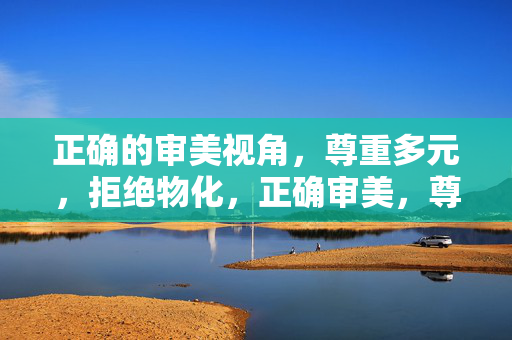 正确的审美视角，尊重多元，拒绝物化，正确审美，尊重多元，拒绝物化