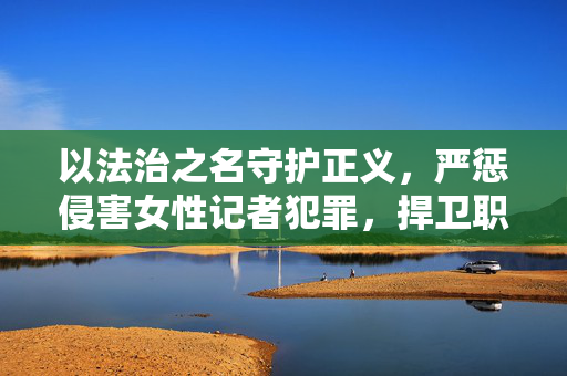 以法治之名守护正义,严惩侵害女性记者犯罪,捍卫职业尊严与安全,以法治之名严惩侵害女性记者犯罪 守护正义与职业尊严 以法治之名守护正义,严惩侵害女性记者犯罪,捍卫职业尊严与安全,以法治之名严惩侵害女性记者犯罪 守护正义与职业尊严