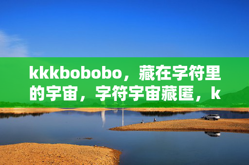 kkkbobobo,藏在字符里的宇宙,字符宇宙藏匿,kkkbobobo kkkbobobo,藏在字符里的宇宙,字符宇宙藏匿,kkkbobobo
