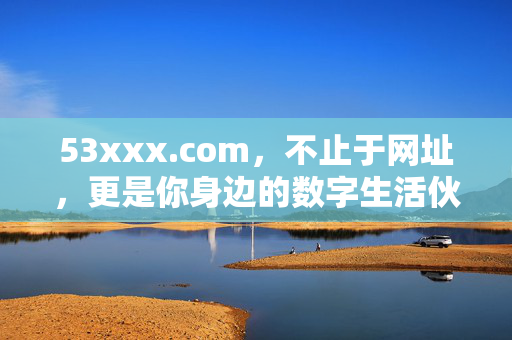 53xxx.com,不止于网址,更是你身边的数字生活伙伴,53xxx.com,不止网址,更是数字生活伙伴 53xxx.com,不止于网址,更是你身边的数字生活伙伴,53xxx.com,不止网址,更是数字生活伙伴