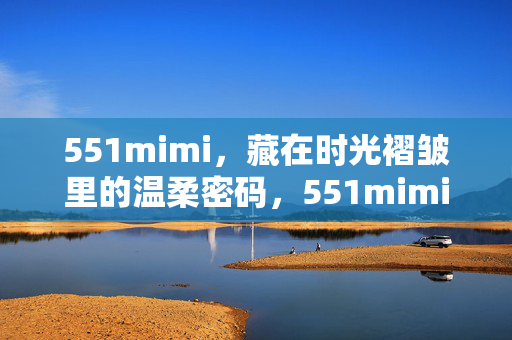 551mimi,藏在时光褶皱里的温柔密码,551mimi,时光褶皱里的温柔密码 551mimi,藏在时光褶皱里的温柔密码,551mimi,时光褶皱里的温柔密码
