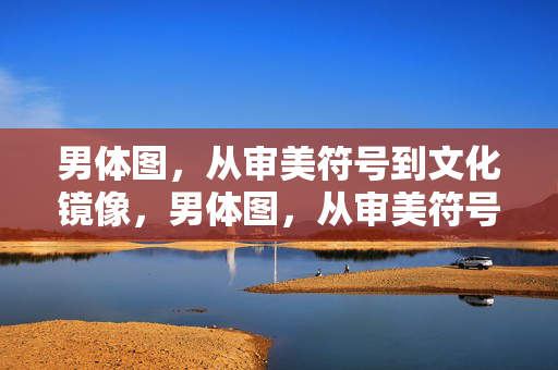 男体图,从审美符号到文化镜像,男体图,从审美符号到文化镜像 男体图,从审美符号到文化镜像,男体图,从审美符号到文化镜像