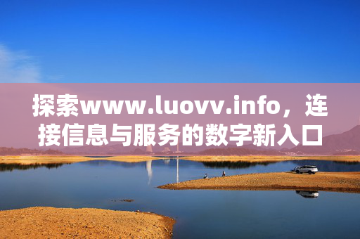 探索www.luovv.info,连接信息与服务的数字新入口,Luovv.info,连接信息与服务的数字新入口 探索www.luovv.info,连接信息与服务的数字新入口,Luovv.info,连接信息与服务的数字新入口