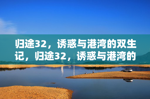 归途32,诱惑与港湾的双生记,归途32,诱惑与港湾的双生记 归途32,诱惑与港湾的双生记,归途32,诱惑与港湾的双生记