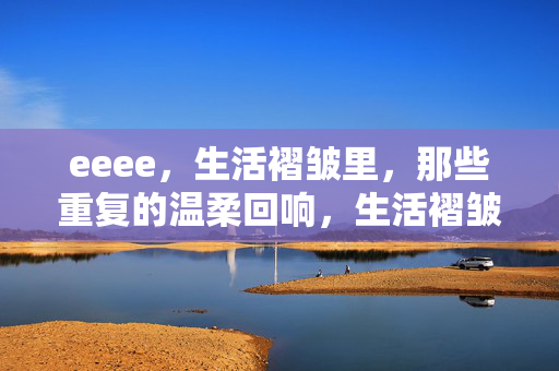 eeee,生活褶皱里,那些重复的温柔回响,生活褶皱里的重复温柔回响 eeee,生活褶皱里,那些重复的温柔回响,生活褶皱里的重复温柔回响