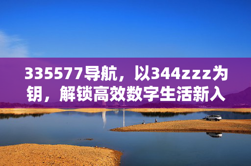 335577导航,以344zzz为钥,解锁高效数字生活新入口,335577导航,344zzz钥启高效数字生活新入口 335577导航,以344zzz为钥,解锁高效数字生活新入口,335577导航,344zzz钥启高效数字生活新入口