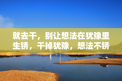 就去干,别让想法在犹豫里生锈,干掉犹豫,想法不锈 就去干,别让想法在犹豫里生锈,干掉犹豫,想法不锈