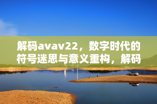 解码avav22,数字时代的符号迷思与意义重构,解码avav22,数字时代的符号迷思与意义重构 解码avav22,数字时代的符号迷思与意义重构,解码avav22,数字时代的符号迷思与意义重构