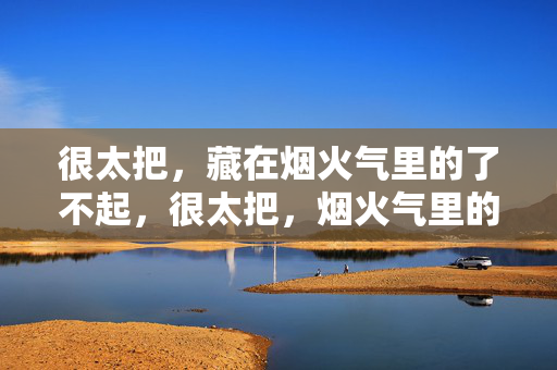 很太把,藏在烟火气里的了不起,很太把,烟火气里的了不起 很太把,藏在烟火气里的了不起,很太把,烟火气里的了不起