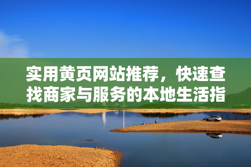 实用黄页网站推荐,快速查找商家与服务的本地生活指南,实用黄页网站推荐,本地商家与服务快速查找指南 实用黄页网站推荐,快速查找商家与服务的本地生活指南,实用黄页网站推荐,本地商家与服务快速查找指南