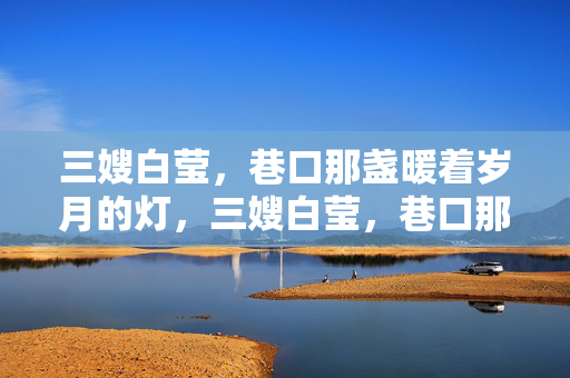 三嫂白莹,巷口那盏暖着岁月的灯,三嫂白莹,巷口那盏暖着岁月的灯 三嫂白莹,巷口那盏暖着岁月的灯,三嫂白莹,巷口那盏暖着岁月的灯