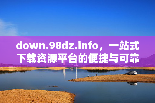 down.98dz.info,一站式下载资源平台的便捷与可靠,便捷可靠的一站式下载资源平台 down.98dz.info,一站式下载资源平台的便捷与可靠,便捷可靠的一站式下载资源平台