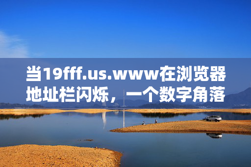 当19fff.us.www在浏览器地址栏闪烁,一个数字角落里的烟火人间,数字角落烟火人间 当19fff.us.www在浏览器地址栏闪烁,一个数字角落里的烟火人间,数字角落烟火人间