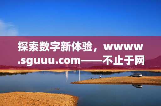 探索数字新体验,wwww.sguuu.com——不止于网址的连接,sguuu.com,探索数字新体验,不止于连接 探索数字新体验,wwww.sguuu.com——不止于网址的连接,sguuu.com,探索数字新体验,不止于连接