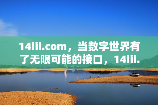 14iii.com,当数字世界有了无限可能的接口,14iii.com,数字世界的无限可能接口 14iii.com,当数字世界有了无限可能的接口,14iii.com,数字世界的无限可能接口