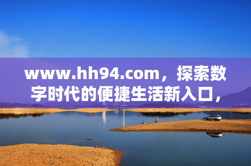 www.hh94.com,探索数字时代的便捷生活新入口,hh94.com,数字时代的便捷生活新入口 www.hh94.com,探索数字时代的便捷生活新入口,hh94.com,数字时代的便捷生活新入口