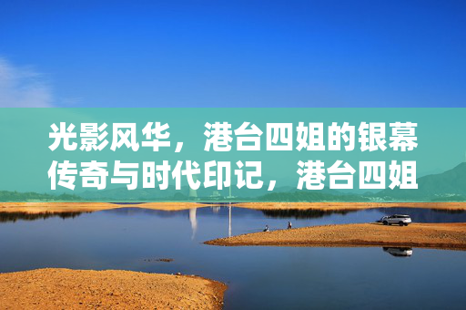 光影风华,港台四姐的银幕传奇与时代印记,港台四姐,银幕传奇与时代光影 光影风华,港台四姐的银幕传奇与时代印记,港台四姐,银幕传奇与时代光影