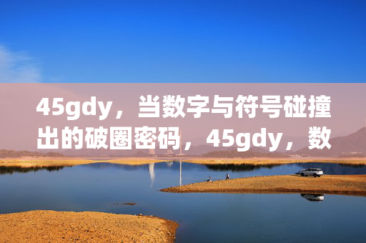 45gdy,当数字与符号碰撞出的破圈密码,45gdy,数字符号碰撞的破圈密码 45gdy,当数字与符号碰撞出的破圈密码,45gdy,数字符号碰撞的破圈密码