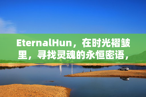 EternalHun,在时光褶皱里,寻找灵魂的永恒密语,时光褶皱里的灵魂永恒密语 EternalHun,在时光褶皱里,寻找灵魂的永恒密语,时光褶皱里的灵魂永恒密语