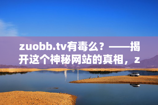 zuobb.tv有毒么?——揭开这个神秘网站的真相,zuobb.tv有毒吗?揭秘神秘网站真相 zuobb.tv有毒么?——揭开这个神秘网站的真相,zuobb.tv有毒吗?揭秘神秘网站真相