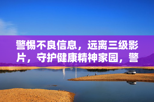 警惕不良信息，远离三级影片，守护健康精神家园，警惕不良信息，守护健康精神家园