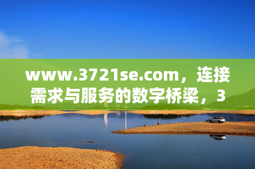 www.3721se.com,连接需求与服务的数字桥梁,3721se.com,连接需求与服务的数字桥梁 www.3721se.com,连接需求与服务的数字桥梁,3721se.com,连接需求与服务的数字桥梁