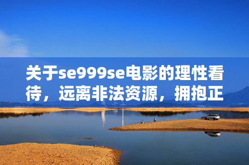 关于se999se电影的理性看待,远离非法资源,拥抱正版观影,se999se电影,理性看待,远离非法,拥抱正版 关于se999se电影的理性看待,远离非法资源,拥抱正版观影,se999se电影,理性看待,远离非法,拥抱正版