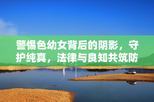 警惕色幼女背后的阴影,守护纯真,法律与良知共筑防线,警惕色幼女阴影,法律良知共筑纯真防线 警惕色幼女背后的阴影,守护纯真,法律与良知共筑防线,警惕色幼女阴影,法律良知共筑纯真防线