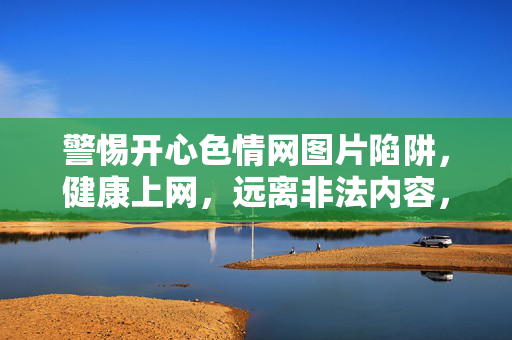 警惕开心色情网图片陷阱,健康上网,远离非法内容,警惕开心色情网图片陷阱,健康上网远离非法内容 警惕开心色情网图片陷阱,健康上网,远离非法内容,警惕开心色情网图片陷阱,健康上网远离非法内容