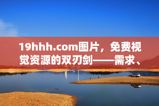 19hhh.com图片,免费视觉资源的双刃剑——需求、风险与理性选择,19hhh.com图片,免费视觉资源的需求、风险与理性选择 19hhh.com图片,免费视觉资源的双刃剑——需求、风险与理性选择,19hhh.com图片,免费视觉资源的需求、风险与理性选择