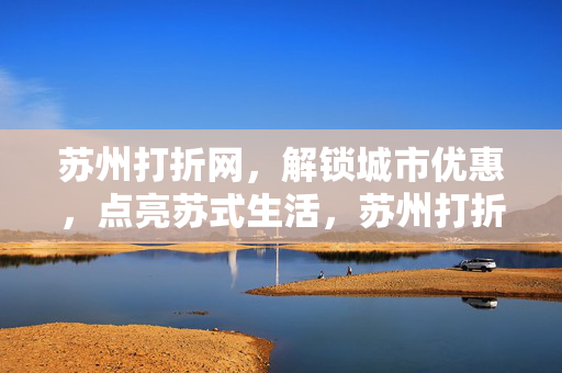 苏州打折网,解锁城市优惠,点亮苏式生活,苏州打折网,解锁城市优惠,点亮苏式生活 苏州打折网,解锁城市优惠,点亮苏式生活,苏州打折网,解锁城市优惠,点亮苏式生活