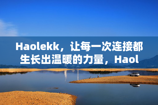 Haolekk,让每一次连接都生长出温暖的力量,Haolekk,让每一次连接生长出温暖的力量 Haolekk,让每一次连接都生长出温暖的力量,Haolekk,让每一次连接生长出温暖的力量