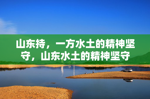 山东持,一方水土的精神坚守,山东水土的精神坚守 山东持,一方水土的精神坚守,山东水土的精神坚守