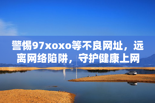 警惕97xoxo等不良网址,远离网络陷阱,守护健康上网空间,警惕97xoxo等不良网址,守护健康上网空间 警惕97xoxo等不良网址,远离网络陷阱,守护健康上网空间,警惕97xoxo等不良网址,守护健康上网空间