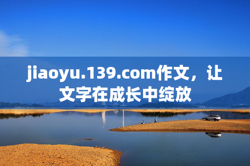 jiaoyu.139.com作文，让文字在成长中绽放