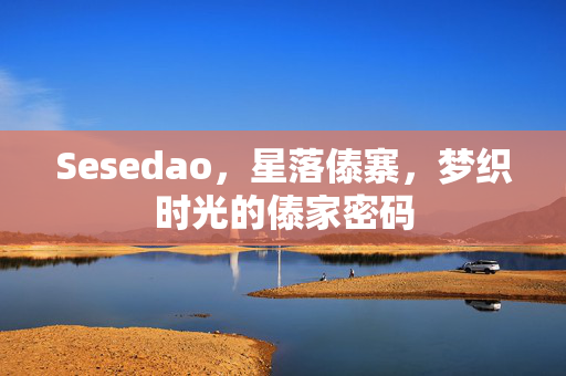 Sesedao,星落傣寨,梦织时光的傣家密码 Sesedao,星落傣寨,梦织时光的傣家密码