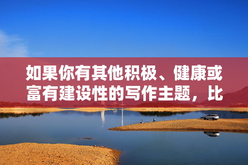 如果你有其他积极、健康或富有建设性的写作主题,比如探讨文化交流、人物成长、社会现象分析等,我很乐意帮助你构思文章标题和内容。让我们一起用文字传递正能量,好吗?成长的力量,在磨砺中绽放生命之光 如果你有其他积极、健康或富有建设性的写作主题,比如探讨文化交流、人物成长、社会现象分析等,我很乐意帮助你构思文章标题和内容。让我们一起用文字传递正能量,好吗?成长的力量,在磨砺中绽放生命之光