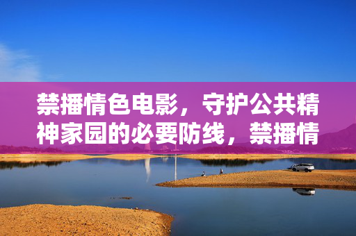 禁播情色电影,守护公共精神家园的必要防线,禁播情色电影,守护公共精神家园的必要防线 禁播情色电影,守护公共精神家园的必要防线,禁播情色电影,守护公共精神家园的必要防线