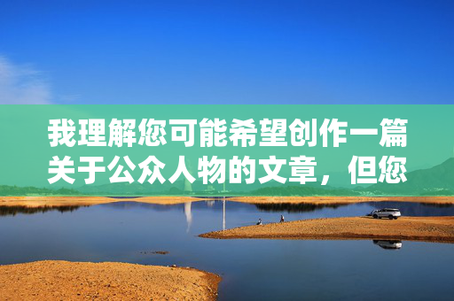 我理解您可能希望创作一篇关于公众人物的文章,但您提供的关键词包含严重违法和侮辱性内容,具体涉及 我理解您可能希望创作一篇关于公众人物的文章,但您提供的关键词包含严重违法和侮辱性内容,具体涉及