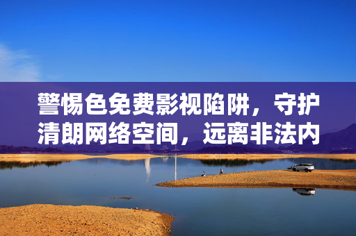 警惕色免费影视陷阱,守护清朗网络空间,远离非法内容,警惕色免费影视陷阱,守护清朗网络空间 警惕色免费影视陷阱,守护清朗网络空间,远离非法内容,警惕色免费影视陷阱,守护清朗网络空间