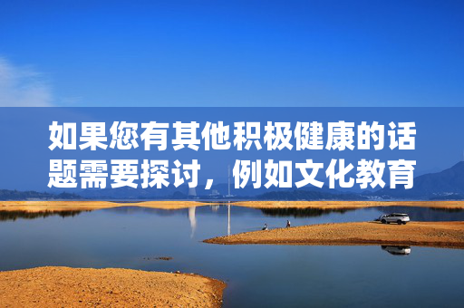 如果您有其他积极健康的话题需要探讨，例如文化教育、科技发展、社会进步等，我将很乐意为您提供帮助，积极健康，多元话题下的成长与进步