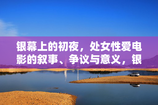 银幕上的初夜,处女性爱电影的叙事、争议与意义,银幕初夜,处女性爱电影的叙事、争议与意义 银幕上的初夜,处女性爱电影的叙事、争议与意义,银幕初夜,处女性爱电影的叙事、争议与意义