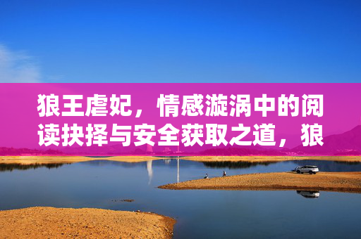 狼王虐妃,情感漩涡中的阅读抉择与安全获取之道,狼王虐妃,情感漩涡中的阅读抉择与安全获取之道 狼王虐妃,情感漩涡中的阅读抉择与安全获取之道,狼王虐妃,情感漩涡中的阅读抉择与安全获取之道