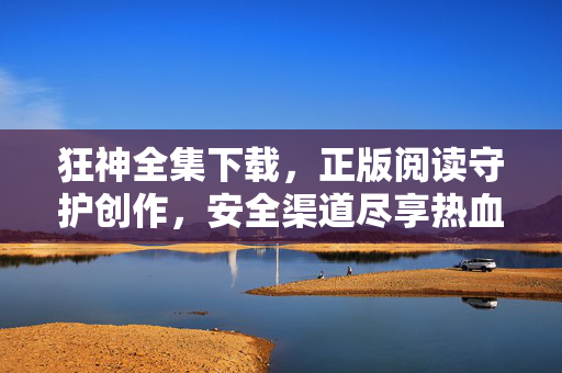 狂神全集下载,正版阅读守护创作,安全渠道尽享热血玄幻,狂神全集,正版安全阅读,热血玄幻尽享 狂神全集下载,正版阅读守护创作,安全渠道尽享热血玄幻,狂神全集,正版安全阅读,热血玄幻尽享