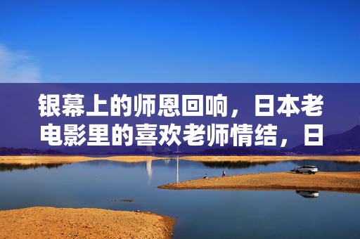 银幕上的师恩回响，日本老电影里的喜欢老师情结，日本老电影中的师恩回响与喜欢老师情结